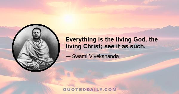 Everything is the living God, the living Christ; see it as such.