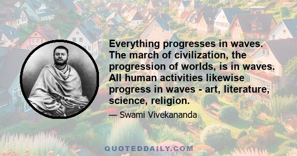 Everything progresses in waves. The march of civilization, the progression of worlds, is in waves. All human activities likewise progress in waves - art, literature, science, religion.