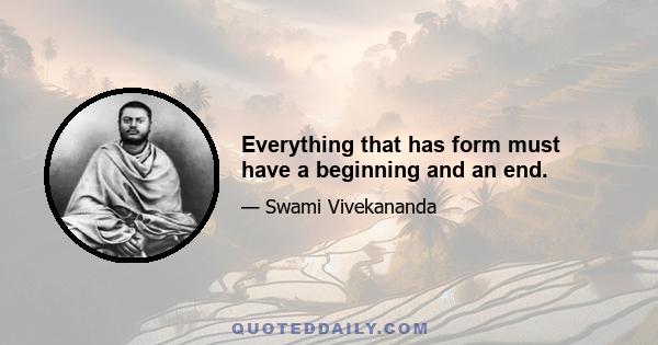 Everything that has form must have a beginning and an end.