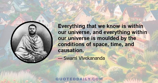 Everything that we know is within our universe, and everything within our universe is moulded by the conditions of space, time, and causation.