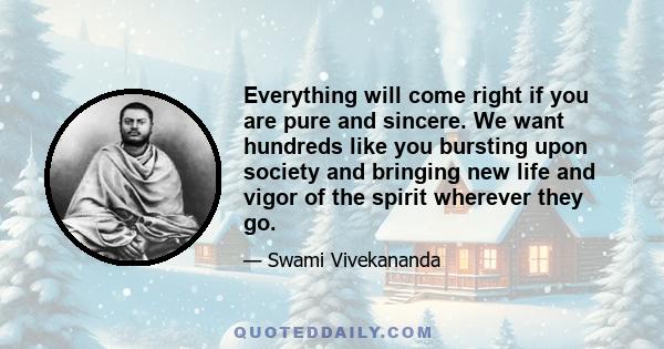 Everything will come right if you are pure and sincere. We want hundreds like you bursting upon society and bringing new life and vigor of the spirit wherever they go.