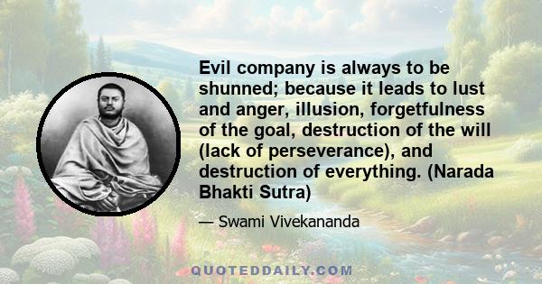 Evil company is always to be shunned; because it leads to lust and anger, illusion, forgetfulness of the goal, destruction of the will (lack of perseverance), and destruction of everything. (Narada Bhakti Sutra)