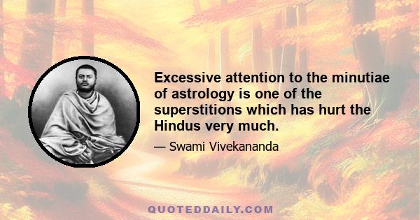 Excessive attention to the minutiae of astrology is one of the superstitions which has hurt the Hindus very much.