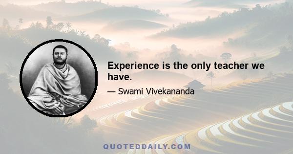 Experience is the only teacher we have.