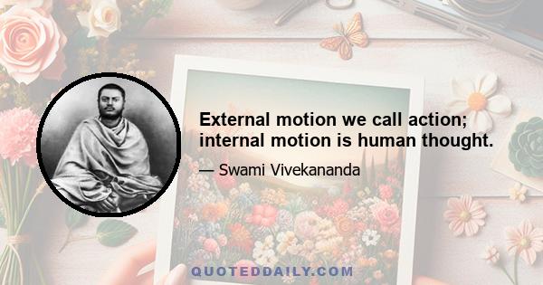 External motion we call action; internal motion is human thought.