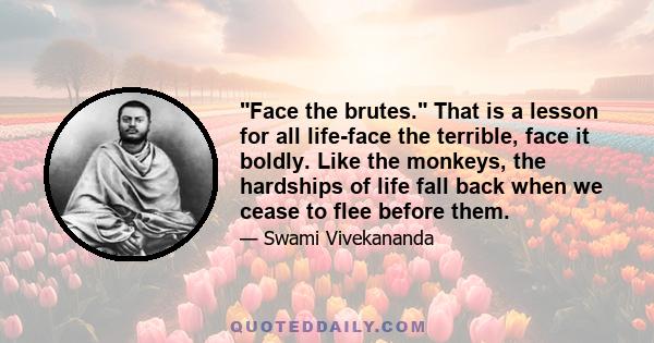 Face the brutes. That is a lesson for all life-face the terrible, face it boldly. Like the monkeys, the hardships of life fall back when we cease to flee before them.