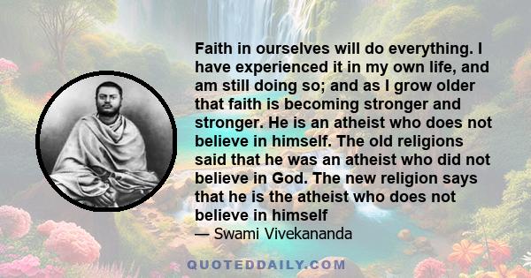 Faith in ourselves will do everything. I have experienced it in my own life, and am still doing so; and as I grow older that faith is becoming stronger and stronger. He is an atheist who does not believe in himself. The 