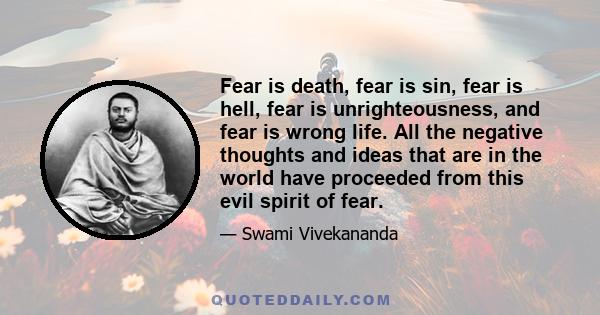 Fear is death, fear is sin, fear is hell, fear is unrighteousness, and fear is wrong life. All the negative thoughts and ideas that are in the world have proceeded from this evil spirit of fear.