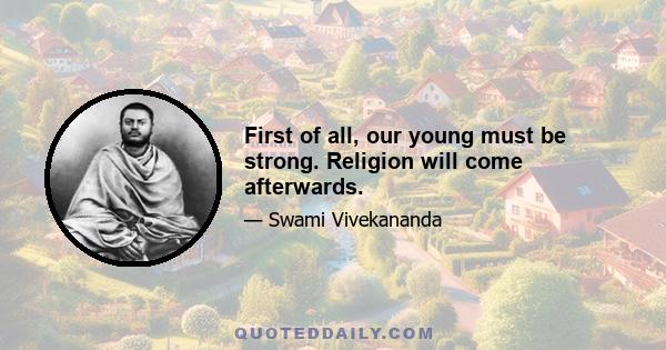 First of all, our young must be strong. Religion will come afterwards.