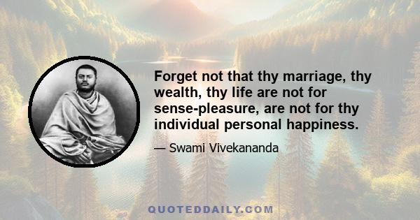 Forget not that thy marriage, thy wealth, thy life are not for sense-pleasure, are not for thy individual personal happiness.