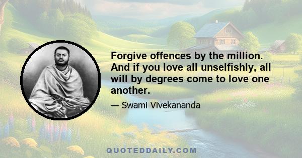 Forgive offences by the million. And if you love all unselfishly, all will by degrees come to love one another.