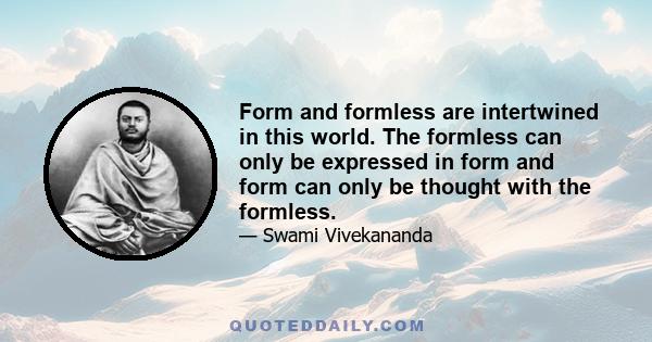 Form and formless are intertwined in this world. The formless can only be expressed in form and form can only be thought with the formless.