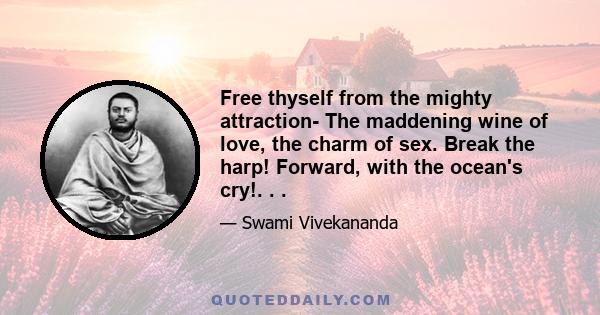 Free thyself from the mighty attraction- The maddening wine of love, the charm of sex. Break the harp! Forward, with the ocean's cry!. . .