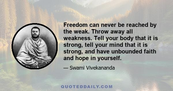 Freedom can never be reached by the weak. Throw away all weakness. Tell your body that it is strong, tell your mind that it is strong, and have unbounded faith and hope in yourself.