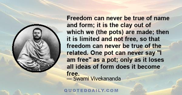 Freedom can never be true of name and form; it is the clay out of which we (the pots) are made; then it is limited and not free, so that freedom can never be true of the related. One pot can never say I am free as a