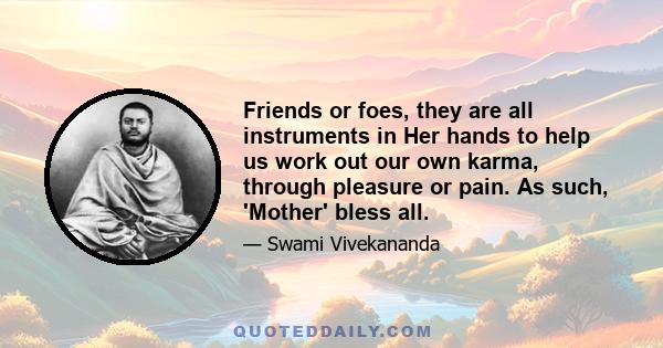 Friends or foes, they are all instruments in Her hands to help us work out our own karma, through pleasure or pain. As such, 'Mother' bless all.