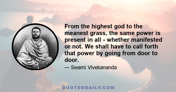 From the highest god to the meanest grass, the same power is present in all - whether manifested or not. We shall have to call forth that power by going from door to door.