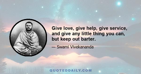 Give love, give help, give service, and give any little thing you can, but keep out barter.