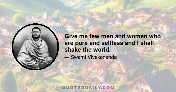 Give me few men and women who are pure and selfless and I shall shake the world.