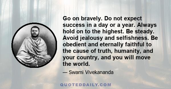 Go on bravely. Do not expect success in a day or a year. Always hold on to the highest. Be steady. Avoid jealousy and selfishness. Be obedient and eternally faithful to the cause of truth, humanity, and your country,