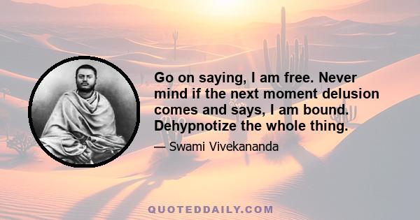 Go on saying, I am free. Never mind if the next moment delusion comes and says, I am bound. Dehypnotize the whole thing.