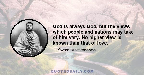 God is always God, but the views which people and nations may take of him vary. No higher view is known than that of love.