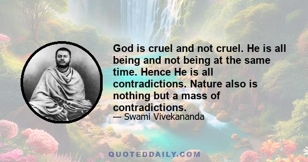 God is cruel and not cruel. He is all being and not being at the same time. Hence He is all contradictions. Nature also is nothing but a mass of contradictions.