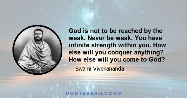 God is not to be reached by the weak. Never be weak. You have infinite strength within you. How else will you conquer anything? How else will you come to God?