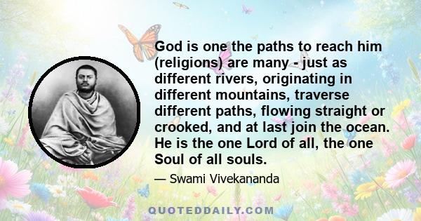 God is one the paths to reach him (religions) are many - just as different rivers, originating in different mountains, traverse different paths, flowing straight or crooked, and at last join the ocean. He is the one