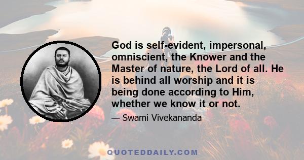 God is self-evident, impersonal, omniscient, the Knower and the Master of nature, the Lord of all. He is behind all worship and it is being done according to Him, whether we know it or not.