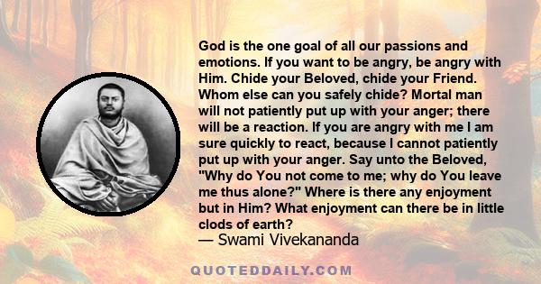 God is the one goal of all our passions and emotions. If you want to be angry, be angry with Him. Chide your Beloved, chide your Friend. Whom else can you safely chide? Mortal man will not patiently put up with your