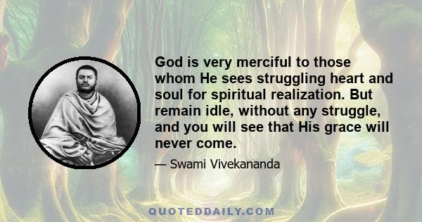 God is very merciful to those whom He sees struggling heart and soul for spiritual realization. But remain idle, without any struggle, and you will see that His grace will never come.