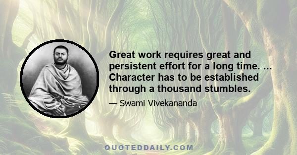 Great work requires great and persistent effort for a long time. ... Character has to be established through a thousand stumbles.