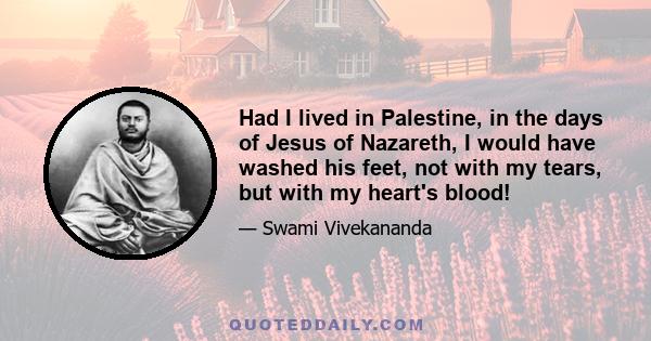 Had I lived in Palestine, in the days of Jesus of Nazareth, I would have washed his feet, not with my tears, but with my heart's blood!