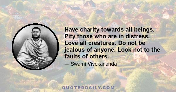 Have charity towards all beings. Pity those who are in distress. Love all creatures. Do not be jealous of anyone. Look not to the faults of others.