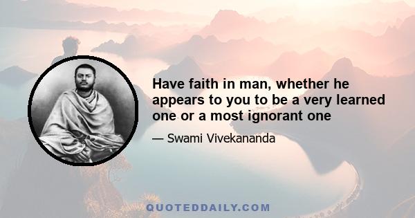 Have faith in man, whether he appears to you to be a very learned one or a most ignorant one