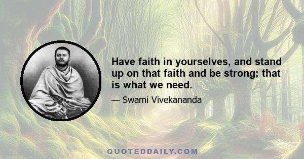 Have faith in yourselves, and stand up on that faith and be strong; that is what we need.