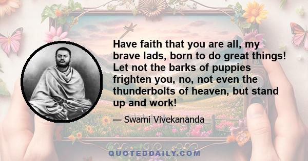 Have faith that you are all, my brave lads, born to do great things! Let not the barks of puppies frighten you, no, not even the thunderbolts of heaven, but stand up and work!