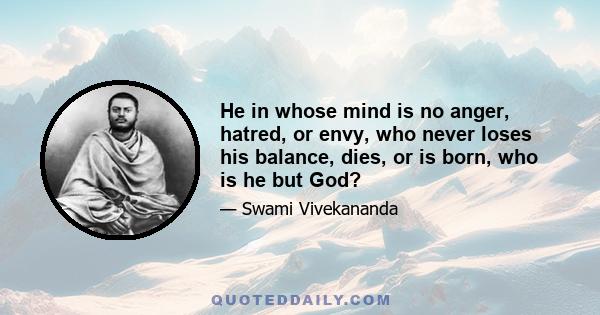 He in whose mind is no anger, hatred, or envy, who never loses his balance, dies, or is born, who is he but God?