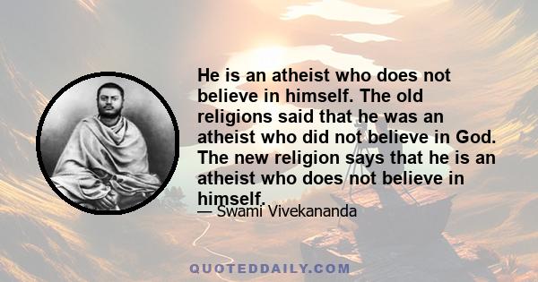 He is an atheist who does not believe in himself. The old religions said that he was an atheist who did not believe in God. The new religion says that he is an atheist who does not believe in himself.