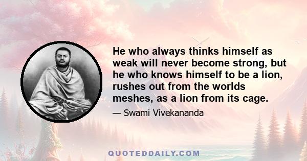 He who always thinks himself as weak will never become strong, but he who knows himself to be a lion, rushes out from the worlds meshes, as a lion from its cage.