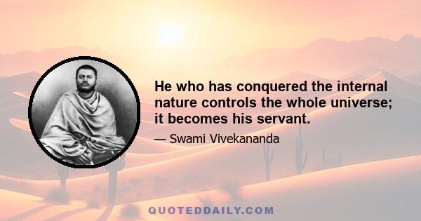 He who has conquered the internal nature controls the whole universe; it becomes his servant.