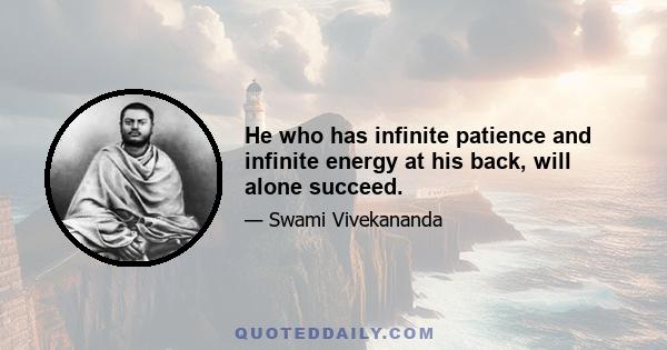 He who has infinite patience and infinite energy at his back, will alone succeed.