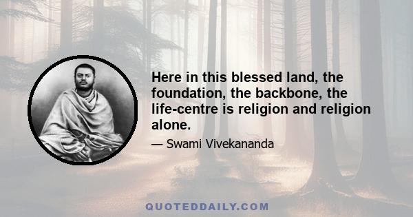 Here in this blessed land, the foundation, the backbone, the life-centre is religion and religion alone.