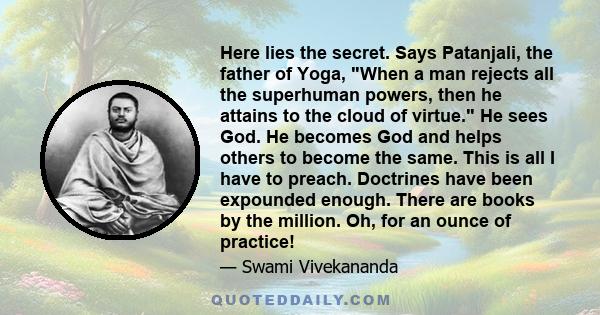 Here lies the secret. Says Patanjali, the father of Yoga, When a man rejects all the superhuman powers, then he attains to the cloud of virtue. He sees God. He becomes God and helps others to become the same. This is