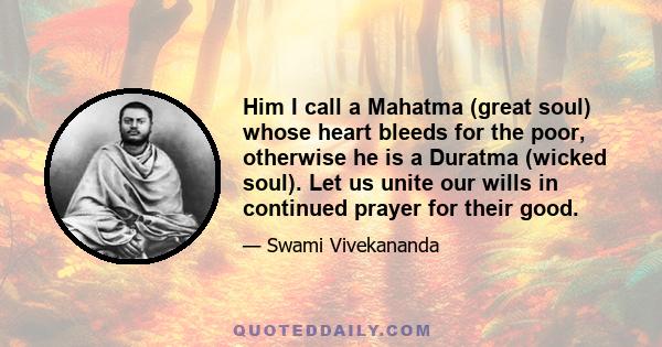 Him I call a Mahatma (great soul) whose heart bleeds for the poor, otherwise he is a Duratma (wicked soul). Let us unite our wills in continued prayer for their good.