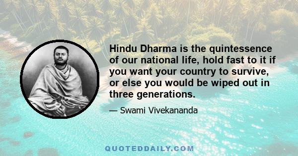 Hindu Dharma is the quintessence of our national life, hold fast to it if you want your country to survive, or else you would be wiped out in three generations.