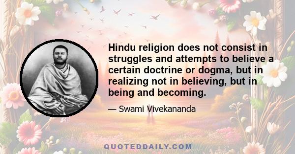 Hindu religion does not consist in struggles and attempts to believe a certain doctrine or dogma, but in realizing not in believing, but in being and becoming.