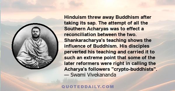 Hinduism threw away Buddhism after taking its sap. The attempt of all the Southern Acharyas was to effect a reconciliation between the two. Shankaracharya's teaching shows the influence of Buddhism. His disciples