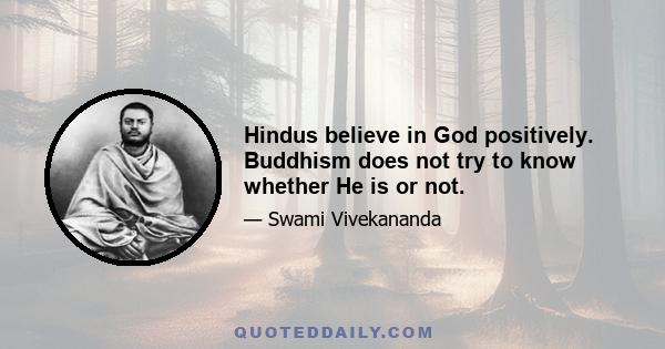 Hindus believe in God positively. Buddhism does not try to know whether He is or not.